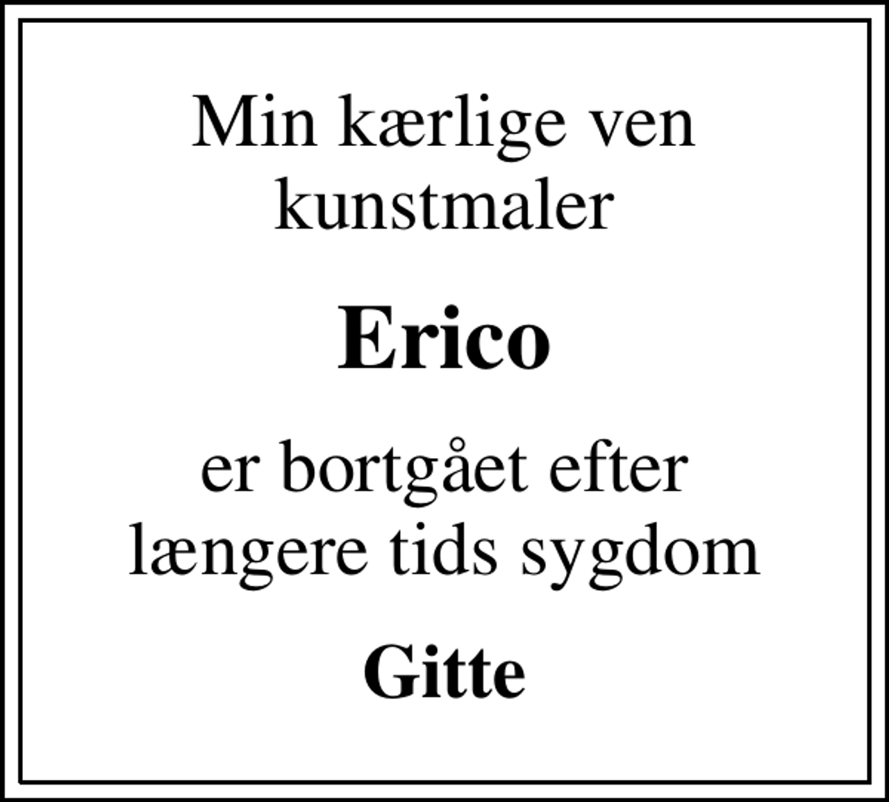 <p>Min kærlige ven kunstmaler<br />Erico<br />er bortgået efter længere tids sygdom<br />Gitte</p>