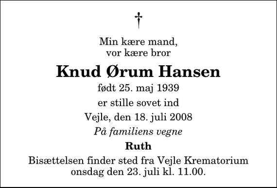 <p>Min kære mand, vor kære bror<br />Knud Ørum Hansen<br />født 25. maj 1939<br />er stille sovet ind<br />Vejle, den 18. juli 2008<br />På familiens vegne<br />Ruth<br />Bisættelsen finder sted fra Skovkapellet onsdag den 23. juli kl. 11.00</p>