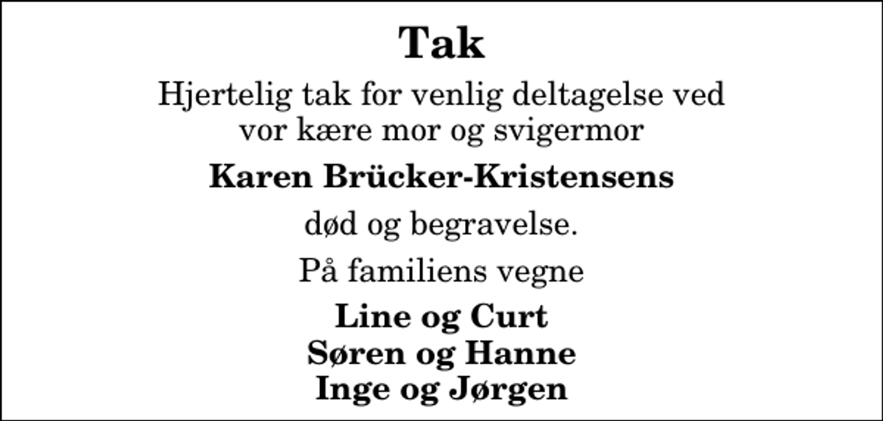 <p>Tak<br />Hjertelig tak for venlig deltagelse ved vor kære mor og svigermor<br />Karen Brücker-Kristensens<br />død og begravelse.<br />På familiens vegne<br />Line og Curt Søren og Hanne Inge og Jørgen</p>