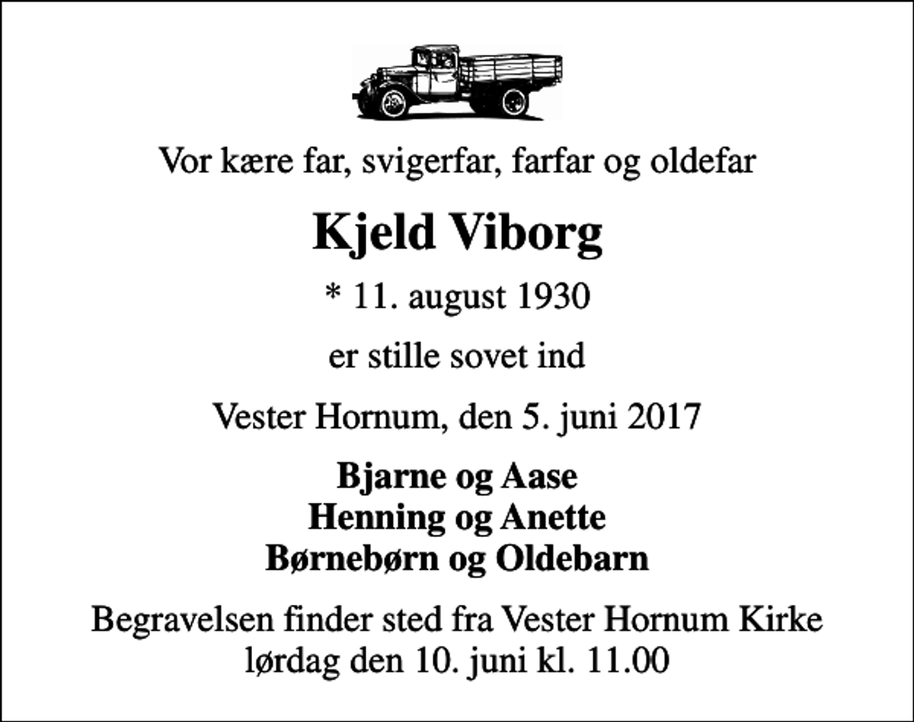 <p>Vor kære far, svigerfar, farfar og oldefar<br />Kjeld Viborg<br />* 11. august 1930<br />er stille sovet ind<br />Vester Hornum, den 5. juni 2017<br />Bjarne og Aase Henning og Anette Børnebørn og Oldebarn<br />Begravelsen finder sted fra Vester Hornum Kirke lørdag den 10. juni kl. 11.00</p>