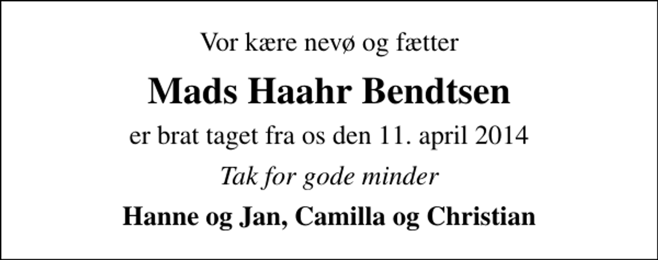 <p>Vor kære nevø og fætter<br />Mads Haahr Bendtsen<br />er brat taget fra os den 11. april 2014<br />Tak for gode minder<br />Hanne og Jan, Camilla og Christian</p>