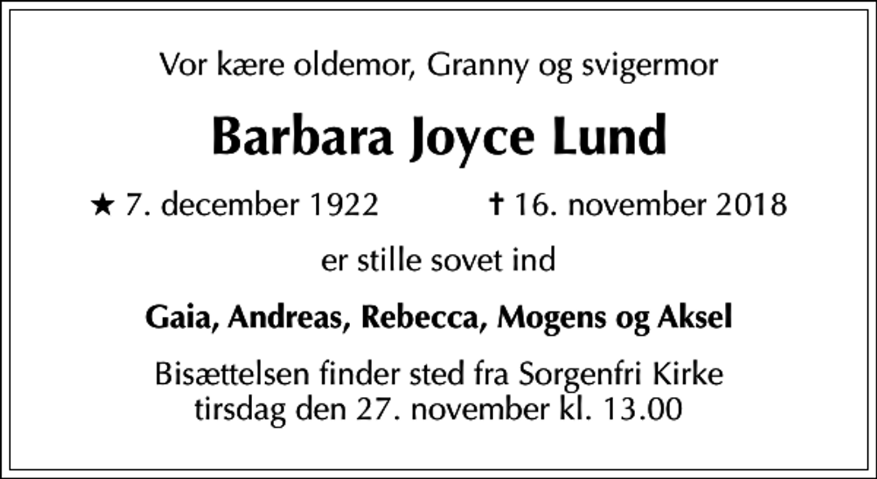 <p>Vor kære oldemor, Granny og svigermor<br />Barbara Joyce Lund<br />* 7. december 1922 ✝ 16. november 2018<br />er stille sovet ind<br />Gaia, Andreas, Rebecca, Mogens og Aksel<br />Bisættelsen finder sted fra Sorgenfri Kirke tirsdag den 27. november kl. 13.00</p>