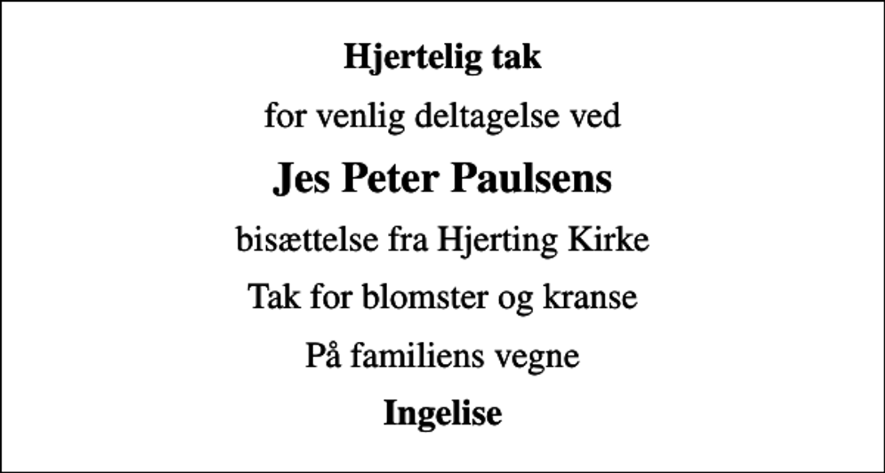 <p>Hjertelig tak<br />for venlig deltagelse ved<br />Jes Peter Paulsens<br />bisættelse fra Hjerting Kirke<br />Tak for blomster og kranse<br />På familiens vegne<br />Ingelise</p>