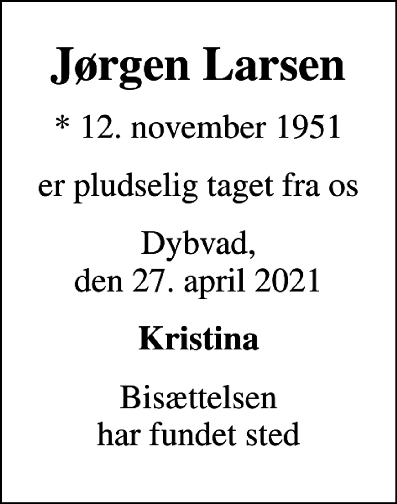 <p>Jørgen Larsen<br />* 12. november 1951<br />er pludselig taget fra os<br />Dybvad, den 27. april 2021<br />Kristina<br />Bisættelsen har fundet sted</p>