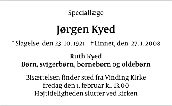 <p>Speciallæge<br />Jørgen Kyed<br />* Slagelse, den 23.10.1921 Linnet, den 27.1.2008<br />Ruth Kyed Børn, svigerbørn, børnebørn og oldebørn<br />Bisættelsen finder sted fra Vinding Kirke fredag den 1. februar kl. 13.00 Højtideligheden slutter ved kirken</p>