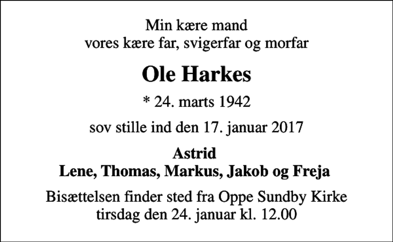 <p>Min kære mand vores kære far, svigerfar og morfar<br />Ole Harkes<br />* 24. marts 1942<br />sov stille ind den 17. januar 2017<br />Astrid Lene, Thomas, Markus, Jakob og Freja<br />Bisættelsen finder sted fra Oppe Sundby Kirke tirsdag den 24. januar kl. 12.00</p>