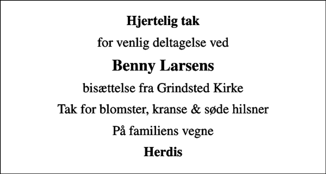 <p>Hjertelig tak<br />for venlig deltagelse ved<br />Benny Larsens<br />bisættelse fra Grindsted Kirke<br />Tak for blomster, kranse &amp; søde hilsner<br />På familiens vegne<br />Herdis</p>