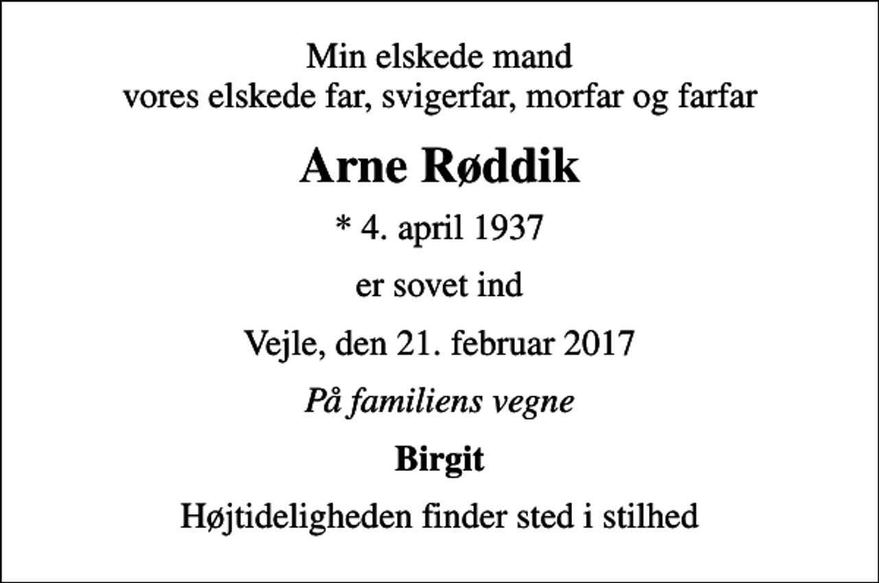 <p>Min elskede mand vores elskede far, svigerfar, morfar og farfar<br />Arne Røddik<br />* 4. april 1937<br />er sovet ind<br />Vejle, den 21. februar 2017<br />På familiens vegne<br />Birgit<br />Højtideligheden finder sted i stilhed</p>