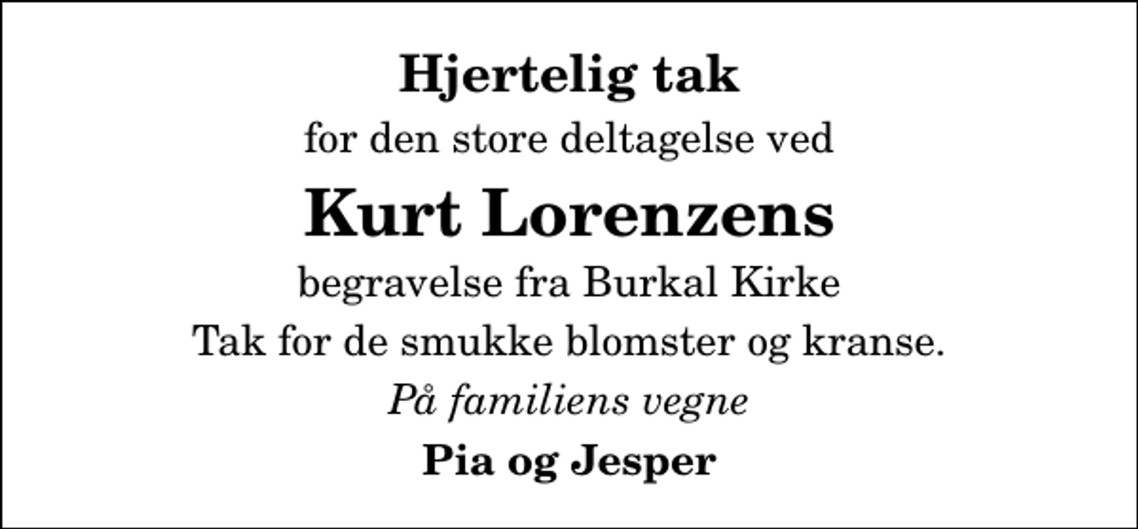 <p>Hjertelig tak<br />for den store deltagelse ved<br />Kurt Lorenzens<br />begravelse fra Burkal Kirke<br />Tak for de smukke blomster og kranse.<br />På familiens vegne<br />Pia og Jesper</p>
