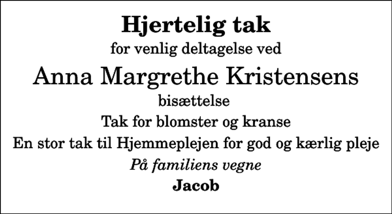 <p>Hjertelig tak<br />for venlig deltagelse ved<br />Anna Margrethe Kristensens<br />bisættelse<br />Tak for blomster og kranse<br />En stor tak til Hjemmeplejen for god og kærlig pleje<br />På familiens vegne<br />Jacob</p>