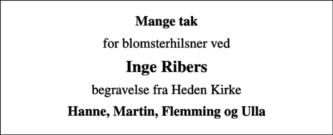 <p>Mange tak<br />for blomsterhilsner ved<br />Inge Ribers<br />begravelse fra Heden Kirke<br />Hanne, Martin, Flemming og Ulla</p>