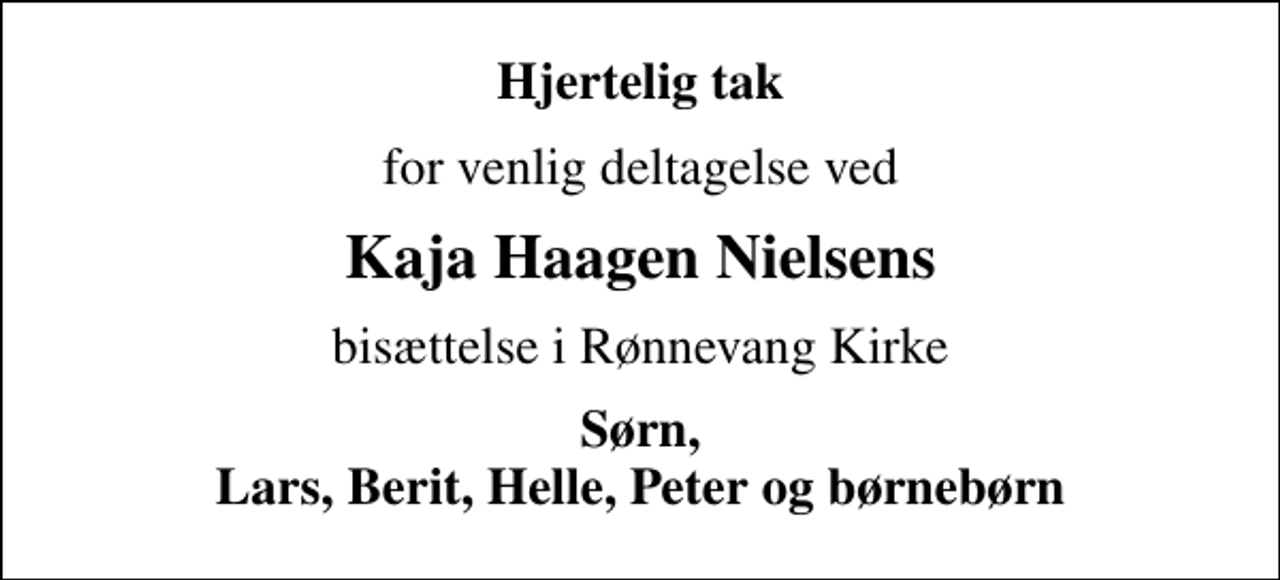 <p>Hjertelig tak<br />for venlig deltagelse ved<br />Kaja Haagen Nielsens<br />bisættelse i Rønnevang Kirke<br />Sørn, Lars, Berit, Helle, Peter og børnebørn</p>