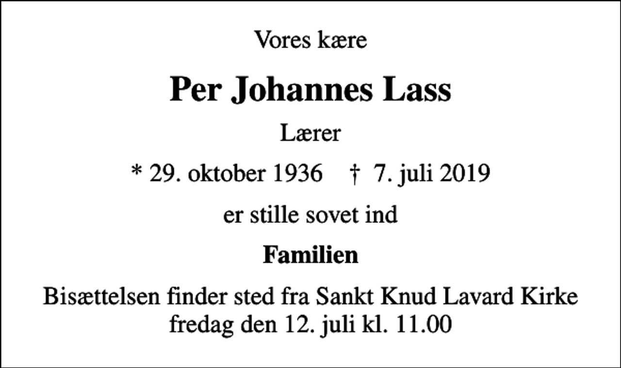 <p>Vores kære<br />Per Johannes Lass<br />Lærer<br />* 29. oktober 1936 ✝ 7. juli 2019<br />er stille sovet ind<br />Familien<br />Bisættelsen finder sted fra Sankt Knud Lavard Kirke fredag den 12. juli kl. 11.00</p>