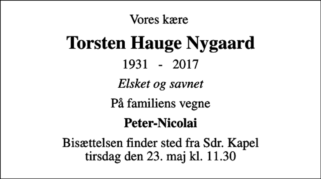 <p>Vores kære<br />Torsten Hauge Nygaard<br />1931 - 2017<br />Elsket og savnet<br />På familiens vegne<br />Peter-Nicolai<br />Bisættelsen finder sted fra Sdr. Kapel tirsdag den 23. maj kl. 11.30</p>