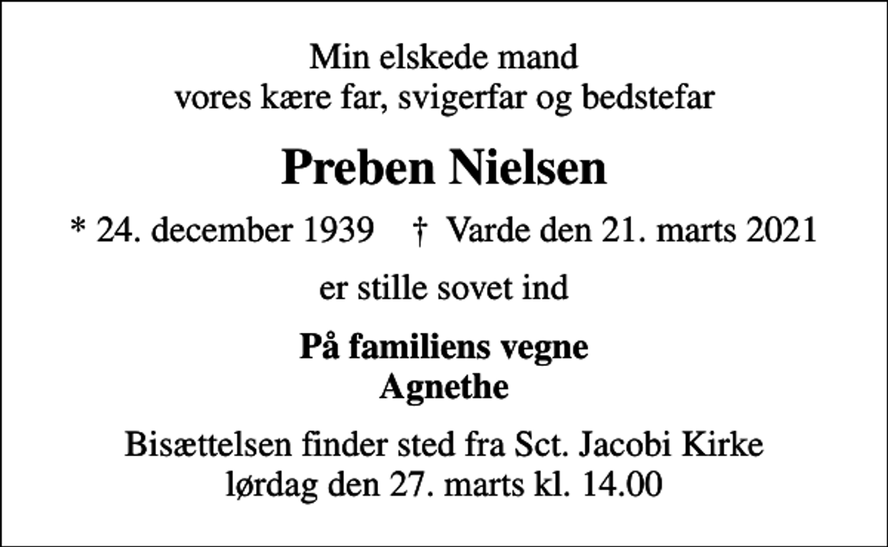 <p>Min elskede mand vores kære far, svigerfar og bedstefar<br />Preben Nielsen<br />* 24. december 1939 ✝ Varde den 21. marts 2021<br />er stille sovet ind<br />På familiens vegne Agnethe<br />Bisættelsen finder sted fra Sct. Jacobi Kirke lørdag den 27. marts kl. 14.00</p>