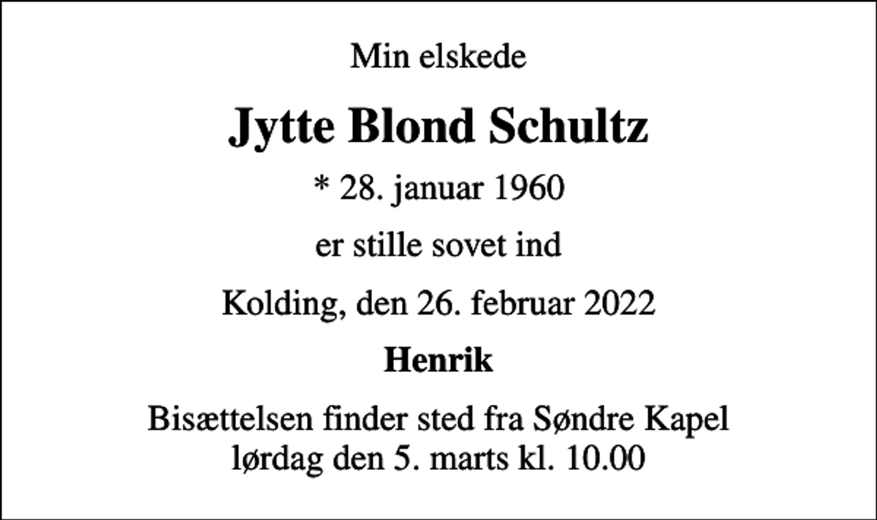 <p>Min elskede<br />Jytte Blond Schultz<br />* 28. januar 1960<br />er stille sovet ind<br />Kolding, den 26. februar 2022<br />Henrik<br />Bisættelsen finder sted fra Søndre Kapel lørdag den 5. marts kl. 10.00</p>