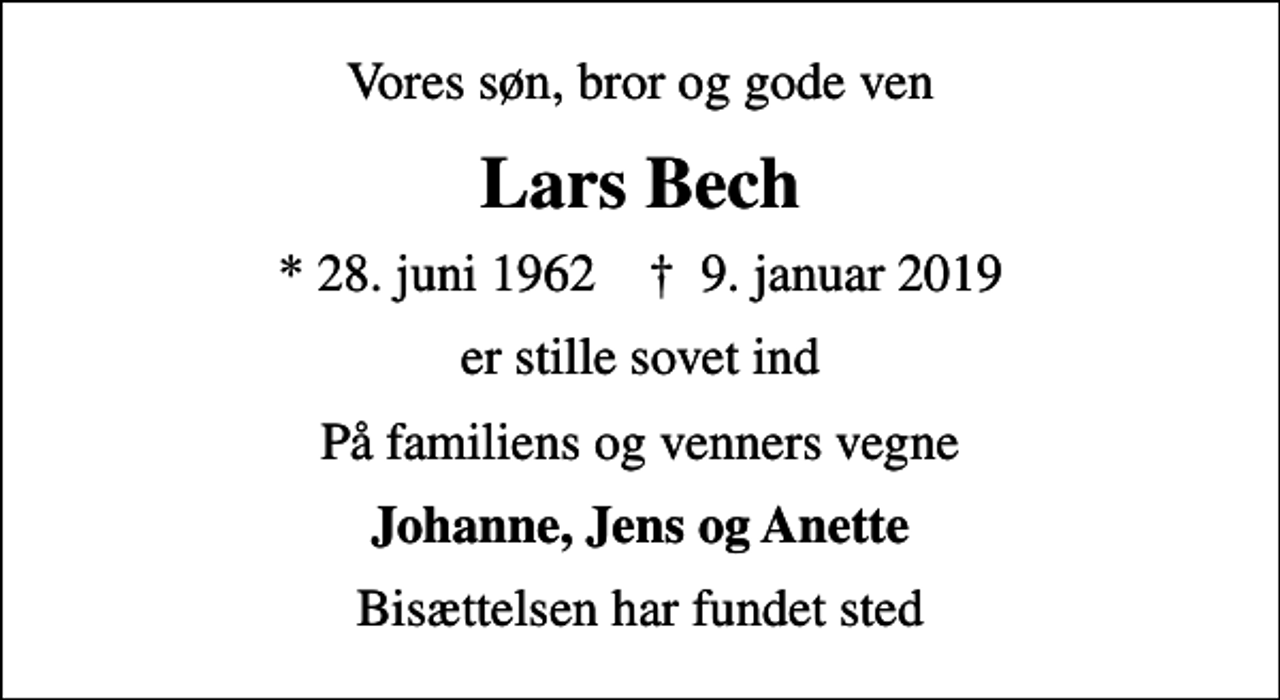 <p>Vores søn, bror og gode ven<br />Lars Bech<br />* 28. juni 1962 ✝ 9. januar 2019<br />er stille sovet ind<br />På familiens og venners vegne<br />Johanne, Jens og Anette<br />Bisættelsen har fundet sted</p>