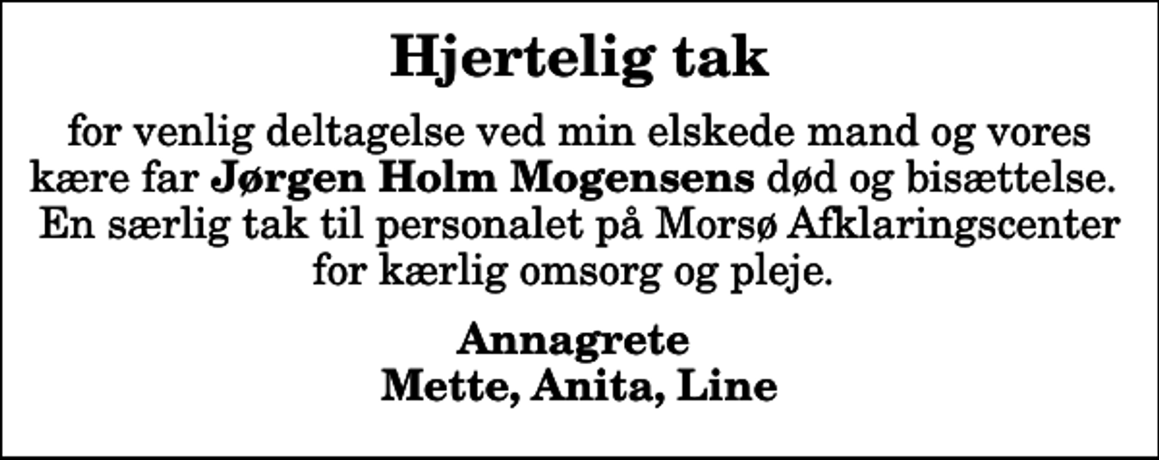 <p>Hjertelig tak<br />for venlig deltagelse ved min elskede mand og vores kære far <em>Jørgen Holm Mogensens</em> død og bisættelse. En særlig tak til personalet på Morsø Afklaringscenter for kærlig omsorg og pleje.<br />Annagrete Mette, Anita, Line</p>