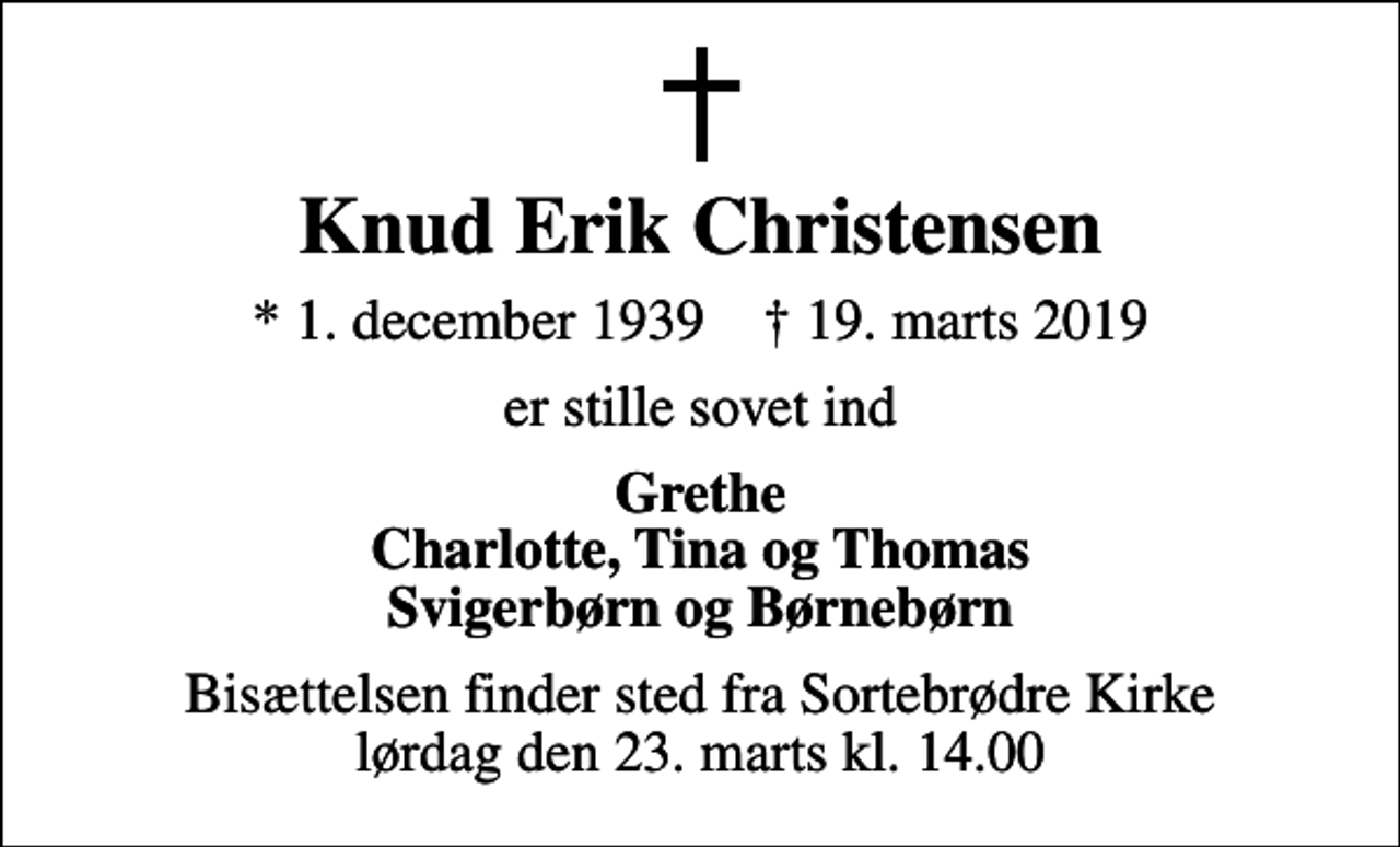 <p>Knud Erik Christensen<br />* 1. december 1939 ✝ 19. marts 2019<br />er stille sovet ind<br />Grethe Charlotte, Tina og Thomas Svigerbørn og Børnebørn<br />Bisættelsen finder sted fra Sortebrødre Kirke lørdag den 23. marts kl. 14.00</p>