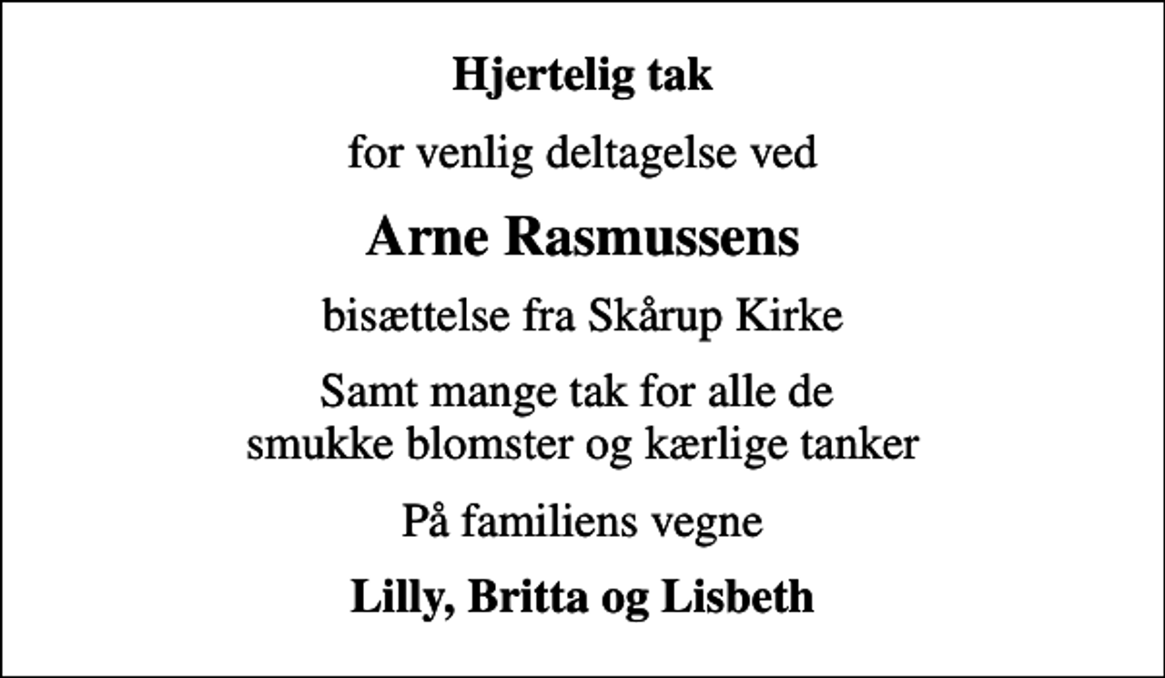 <p>Hjertelig tak<br />for venlig deltagelse ved<br />Arne Rasmussens<br />bisættelse fra Skårup Kirke<br />Samt mange tak for alle de smukke blomster og kærlige tanker<br />På familiens vegne<br />Lilly, Britta og Lisbeth</p>