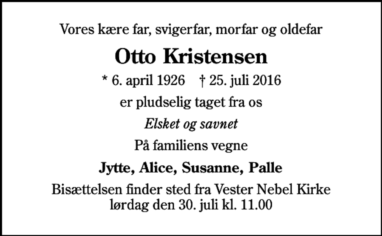 <p>Vores kære far, svigerfar, morfar og oldefar<br />Otto Kristensen<br />* 6. april 1926 ✝ 25. juli 2016<br />er pludselig taget fra os<br />Elsket og savnet<br />På familiens vegne<br />Jytte, Alice, Susanne, Palle<br />Bisættelsen finder sted fra Vester Nebel Kirke lørdag den 30. juli kl. 11.00</p>
