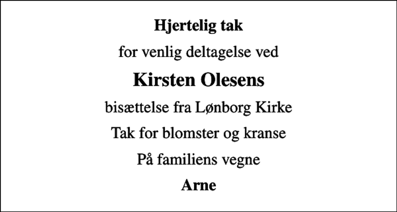 <p>Hjertelig tak<br />for venlig deltagelse ved<br />Kirsten Olesens<br />bisættelse fra Lønborg Kirke<br />Tak for blomster og kranse<br />På familiens vegne<br />Arne</p>