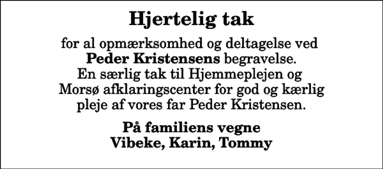 <p>Hjertelig tak<br />for al opmærksomhed og deltagelse ved <em>Peder Kristensens</em> begravelse. En særlig tak til Hjemmeplejen og Morsø afklaringscenter for god og kærlig pleje af vores far Peder Kristensen.<br />På familiens vegne Vibeke, Karin, Tommy</p>