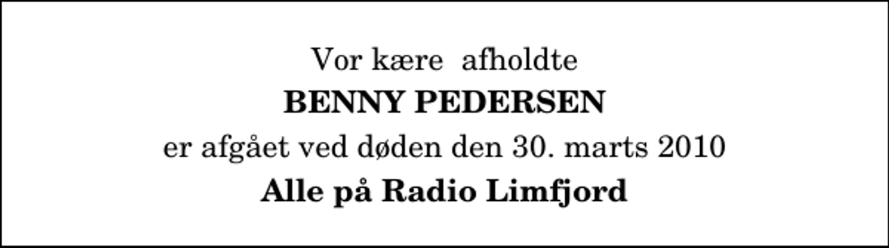<p>Vor kære afholdte<br />Benny Pedersen<br />er afgået ved døden den 30. marts 2010<br />Alle på Radio Limfjord</p>
