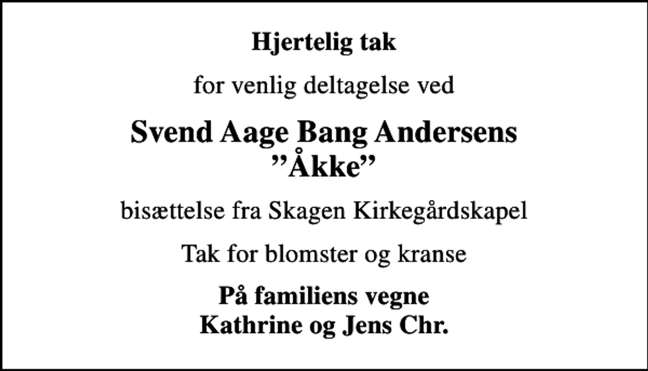 <p>Hjertelig tak<br />for venlig deltagelse ved<br />Svend Aage Bang Andersens Åkke<br />bisættelse fra Skagen Kirkegårdskapel<br />Tak for blomster og kranse<br />På familiens vegne Kathrine og Jens Chr.</p>
