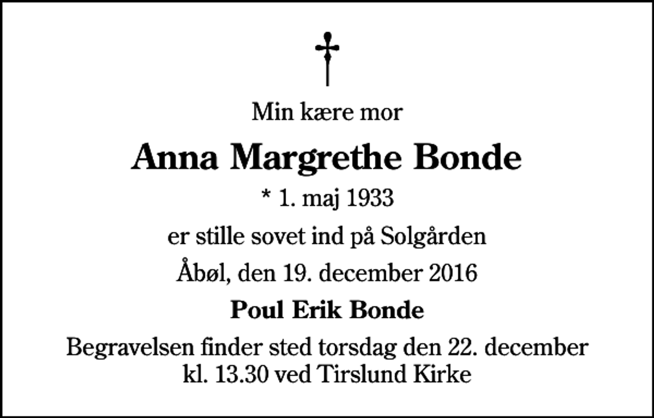 <p>Min kære mor<br />Anna Margrethe Bonde<br />* 1. maj 1933<br />er stille sovet ind på Solgården<br />Åbøl, den 19. december 2016<br />Poul Erik Bonde<br />Begravelsen finder sted torsdag den 22. december kl. 13.30 ved Tirslund Kirke</p>