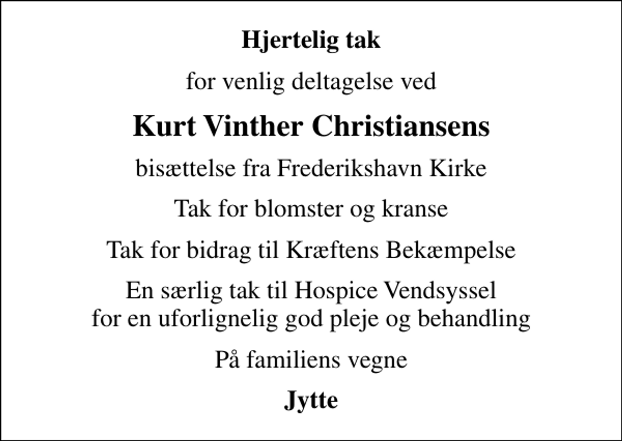 <p>Hjertelig tak<br />for venlig deltagelse ved<br />Kurt Vinther Christiansens<br />bisættelse fra Frederikshavn Kirke<br />Tak for blomster og kranse<br />Tak for bidrag til Kræftens Bekæmpelse<br />En særlig tak til Hospice Vendsyssel for en uforlignelig god pleje og behandling<br />På familiens vegne<br />Jytte</p>