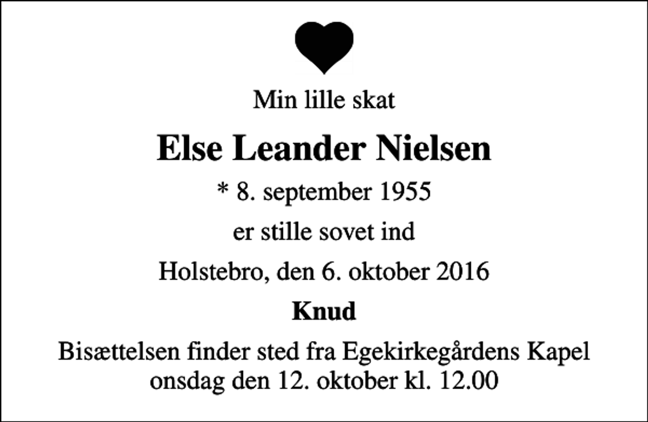 <p>Min lille skat<br />Else Leander Nielsen<br />* 8. september 1955<br />er stille sovet ind<br />Holstebro, den 6. oktober 2016<br />Knud<br />Bisættelsen finder sted fra Egekapellet, Holstebro Sogn, Holstebro Kommune onsdag den 12. oktober kl. 12.00</p>