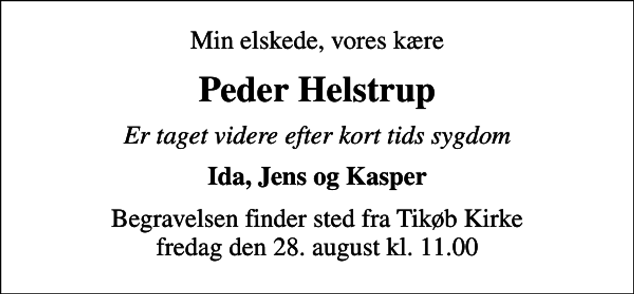 <p>Min elskede, vores kære<br />Peder Helstrup<br />Er taget videre efter kort tids sygdom<br />Ida, Jens og Kasper<br />Begravelsen finder sted fra Tikøb Kirke fredag den 28. august kl. 11.00</p>