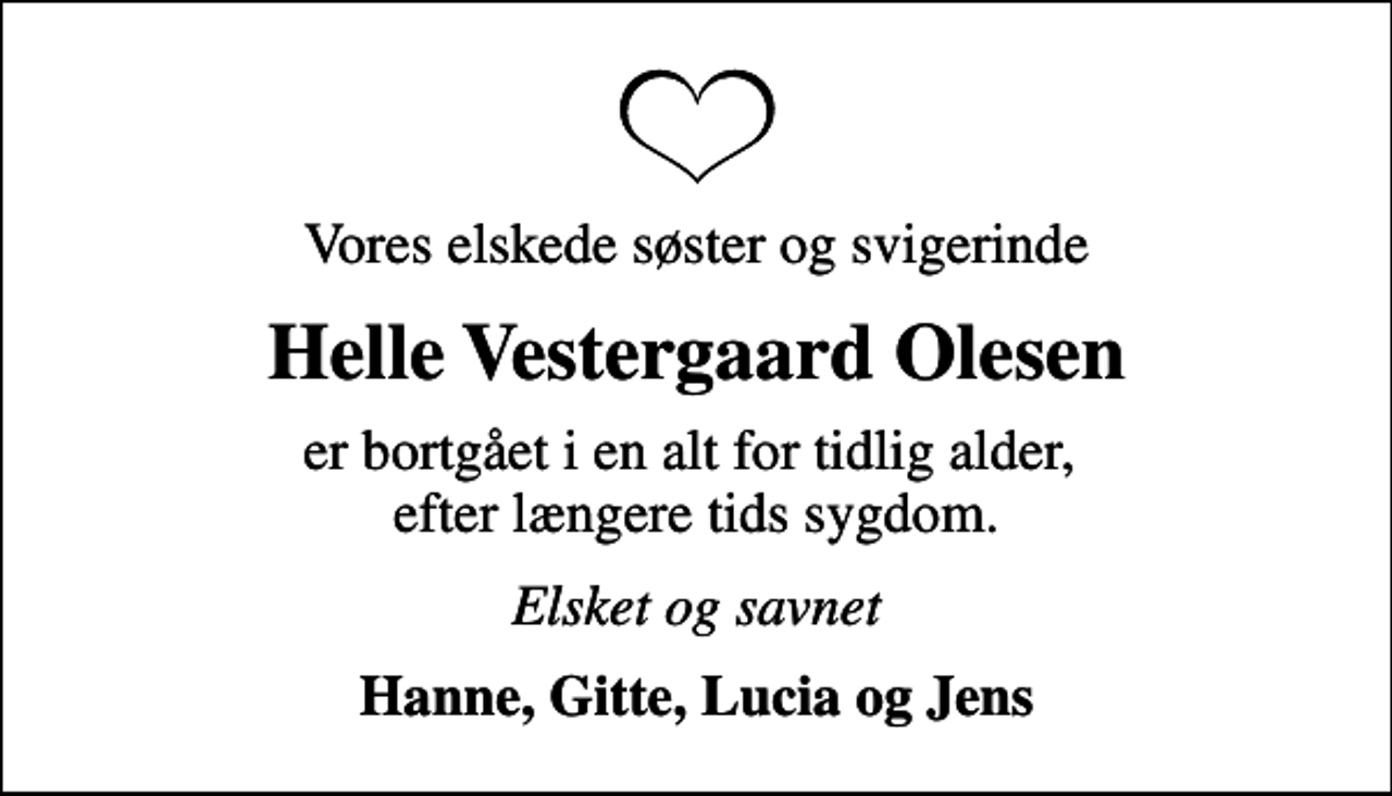 <p>Vores elskede søster og svigerinde<br />Helle Vestergaard Olesen<br />er bortgået i en alt for tidlig alder, efter længere tids sygdom.<br />Elsket og savnet<br />Hanne, Gitte, Lucia og Jens</p>