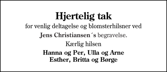 <p>Hjertelig tak<br />for venlig deltagelse og blomsterhilsner ved<br />Jens Christiansen´s begravelse<br />Kærlig hilsen<br />Hanna og Per, Ulla og Arne Esther, Britta og Børge</p>