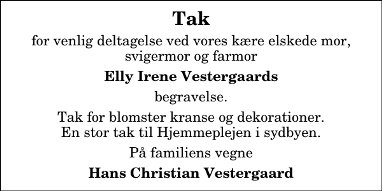 <p>Tak<br />for venlig deltagelse ved vores kære elskede mor, svigermor og farmor<br />Elly Irene Vestergaards<br />begravelse.<br />Tak for blomster kranse og dekorationer. En stor tak til Hjemmeplejen i sydbyen.<br />På familiens vegne<br />Hans Christian Vestergaard</p>