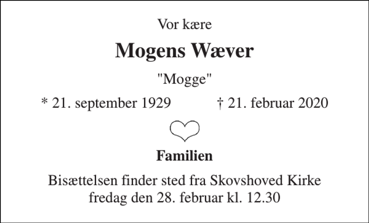<p>Vor kære<br />Mogens Wæver<br />"Mogge"<br />★ 21. september 1929 ✝ 21. februar 2020<br />Familien<br />Bisættelsen finder sted fra Skovshoved Kirke fredag den 28. februar kl. 12.30</p>