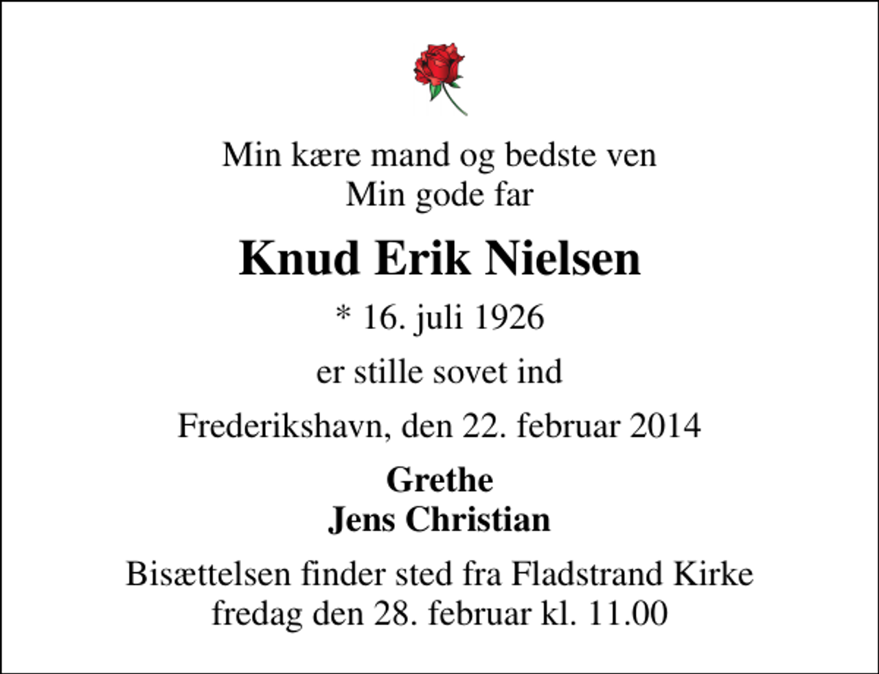 <p>Min kære mand og bedste ven Min gode far<br />Knud Erik Nielsen<br />* 16. juli 1926<br />er stille sovet ind<br />Frederikshavn, den 22. februar 2014<br />Grethe Jens Christian<br />Bisættelsen finder sted fra Fladstrand Kirke fredag den 28. februar kl. 11.00</p>