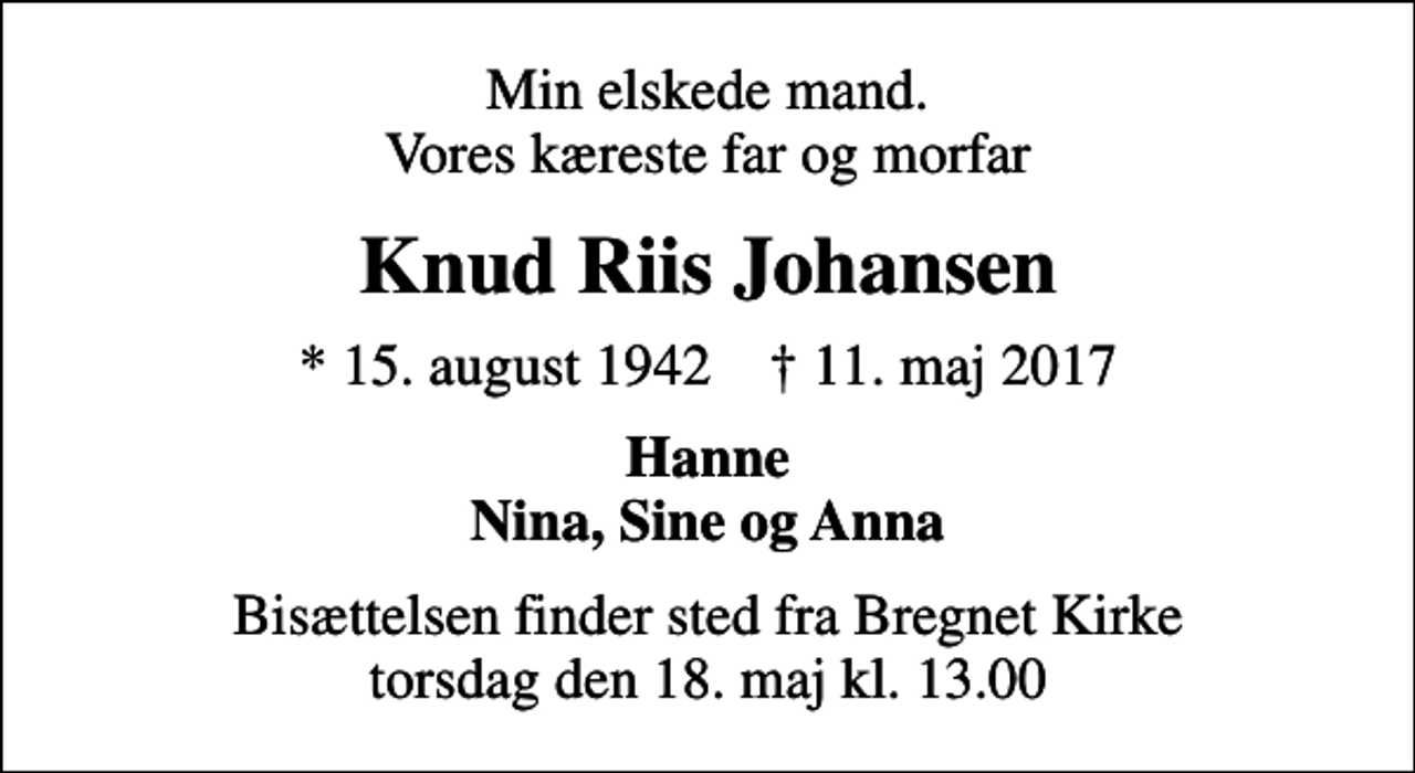 <p>Min elskede mand. Vores kæreste far og morfar<br />Knud Riis Johansen<br />* 15. august 1942 ✝ 11. maj 2017<br />Hanne Nina, Sine og Anna<br />Bisættelsen finder sted fra Bregnet Kirke torsdag den 18. maj kl. 13.00</p>