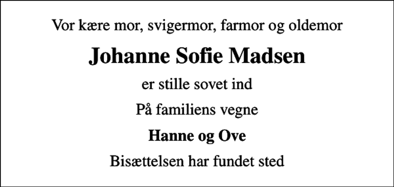 <p>Vor kære mor, svigermor, farmor og oldemor<br />Johanne Sofie Madsen<br />er stille sovet ind<br />På familiens vegne<br />Hanne og Ove<br />Bisættelsen har fundet sted</p>