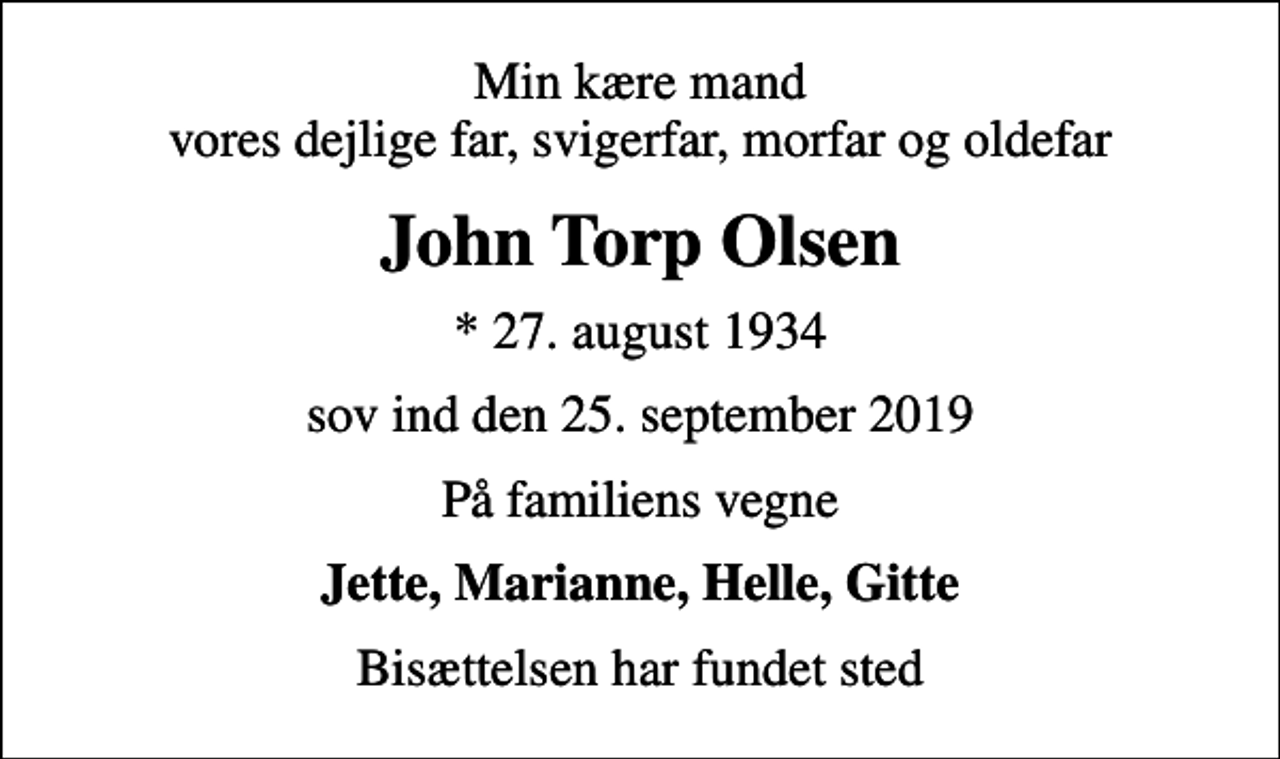 <p>Min kære mand vores dejlige far, svigerfar, morfar og oldefar<br />John Torp Olsen<br />* 27. august 1934<br />sov ind den 25. september 2019<br />På familiens vegne<br />Jette, Marianne, Helle, Gitte<br />Bisættelsen har fundet sted</p>