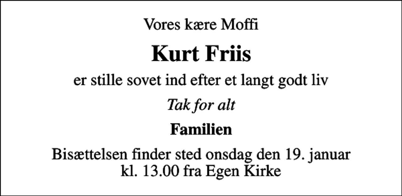 <p>Vores kære Moffi<br />Kurt Friis<br />er stille sovet ind efter et langt godt liv<br />Tak for alt<br />Familien<br />Bisættelsen finder sted onsdag den 19. januar kl. 13.00 fra Egen Kirke</p>