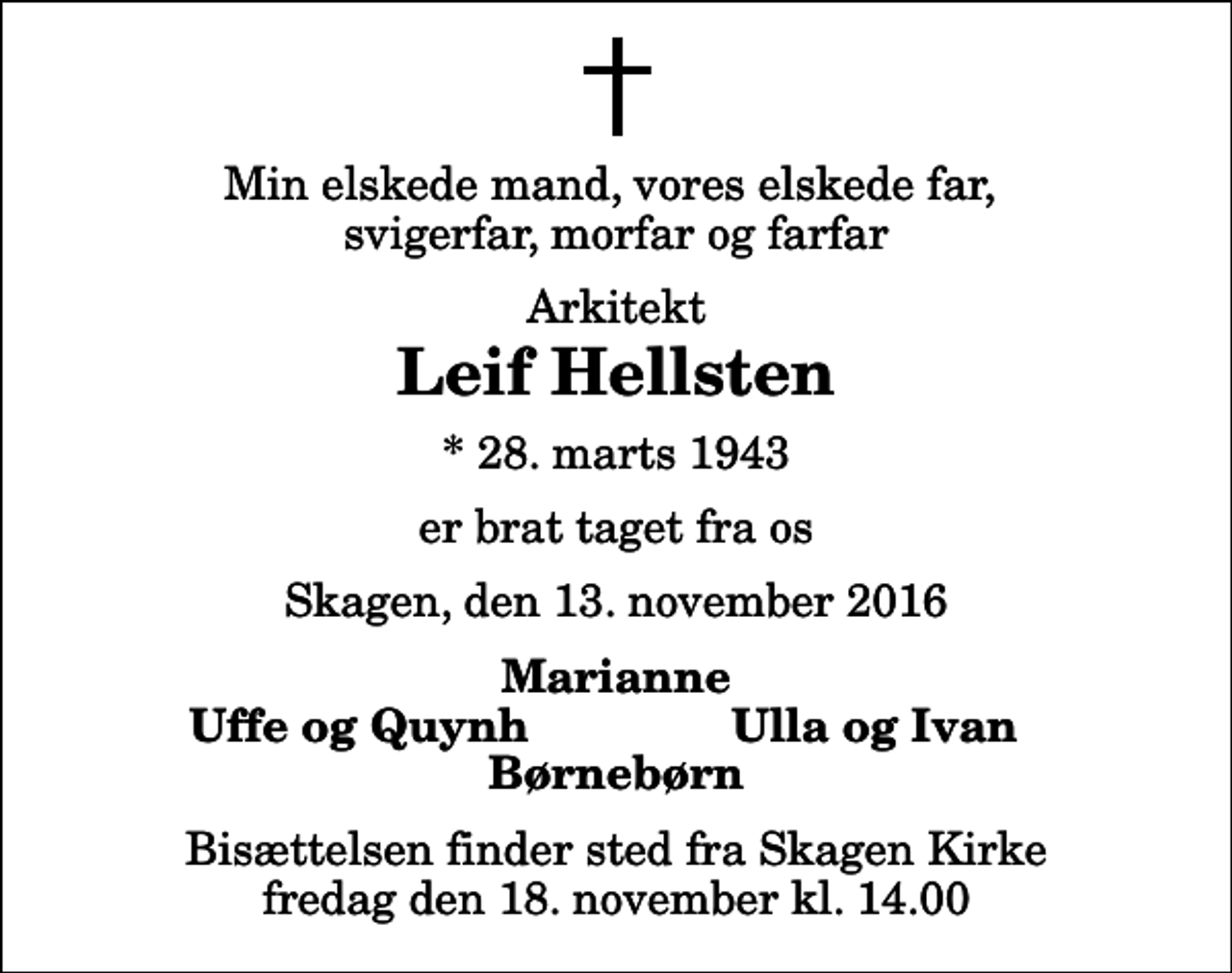<p>Min elskede mand, vores elskede far, svigerfar, morfar og farfar<br />Arkitekt<br />Leif Hellsten<br />* 28. marts 1943<br />er brat taget fra os<br />Skagen, den 13. november 2016<br />Marianne<br />Uffe og Quynh<br />Ulla og Ivan<br />Bisættelsen finder sted fra Skagen Kirke fredag den 18. november kl. 14.00</p>