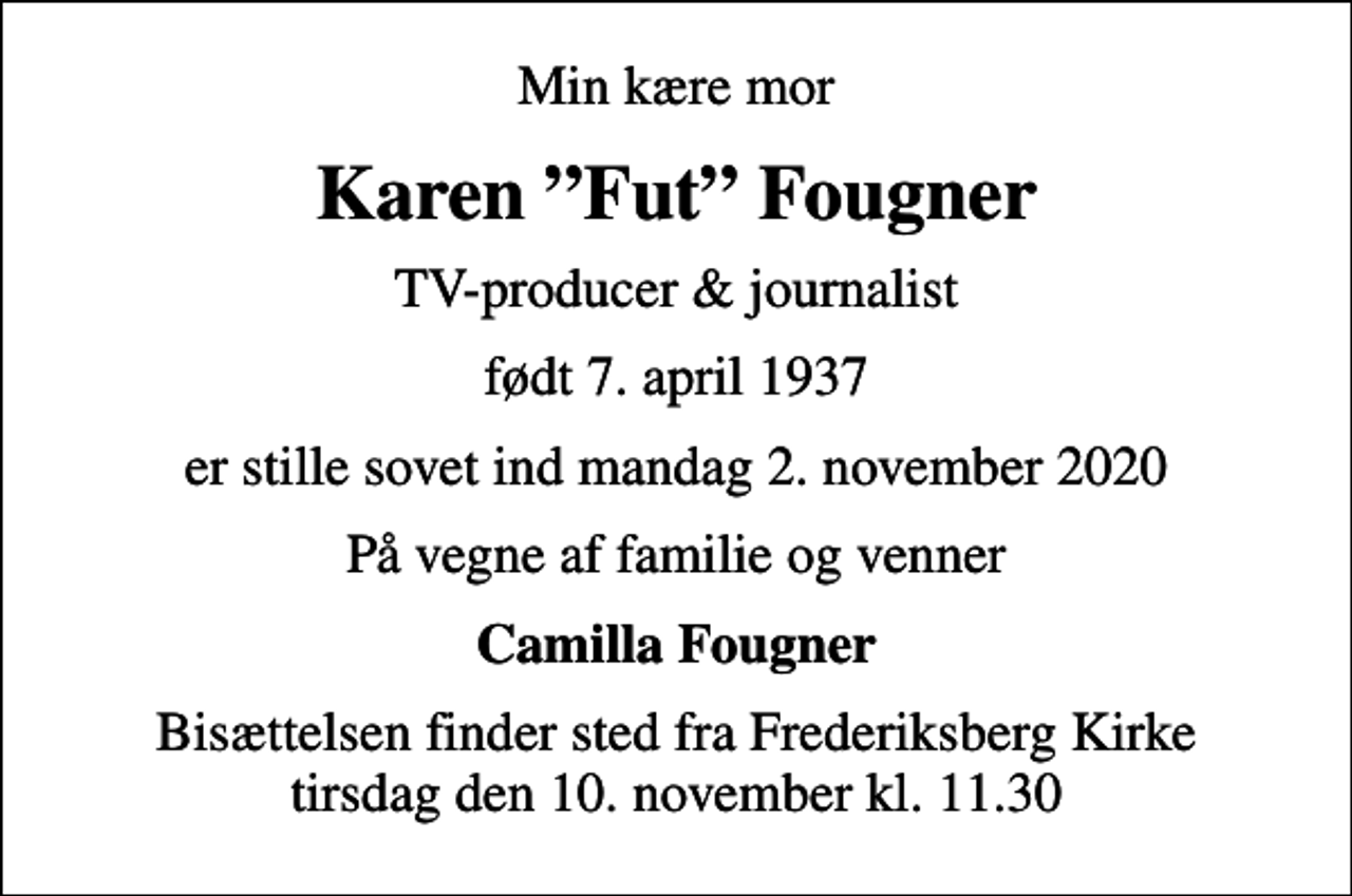 <p>Min kære mor<br />Karen Fut Fougner<br />TV-producer &amp; journalist<br />født 7. april 1937<br />er stille sovet ind mandag 2. november 2020<br />På vegne af familie og venner<br />Camilla Fougner<br />Bisættelsen finder sted fra Frederiksberg Kirke tirsdag den 10. november kl. 11.30</p>