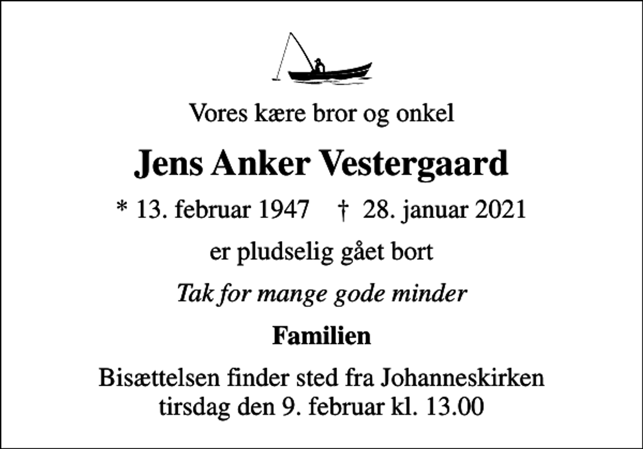 <p>Vores kære bror og onkel<br />Jens Anker Vestergaard<br />* 13. februar 1947 ✝ 28. januar 2021<br />er pludselig gået bort<br />Tak for mange gode minder<br />Familien<br />Bisættelsen finder sted fra Johanneskirken tirsdag den 9. februar kl. 13.00</p>