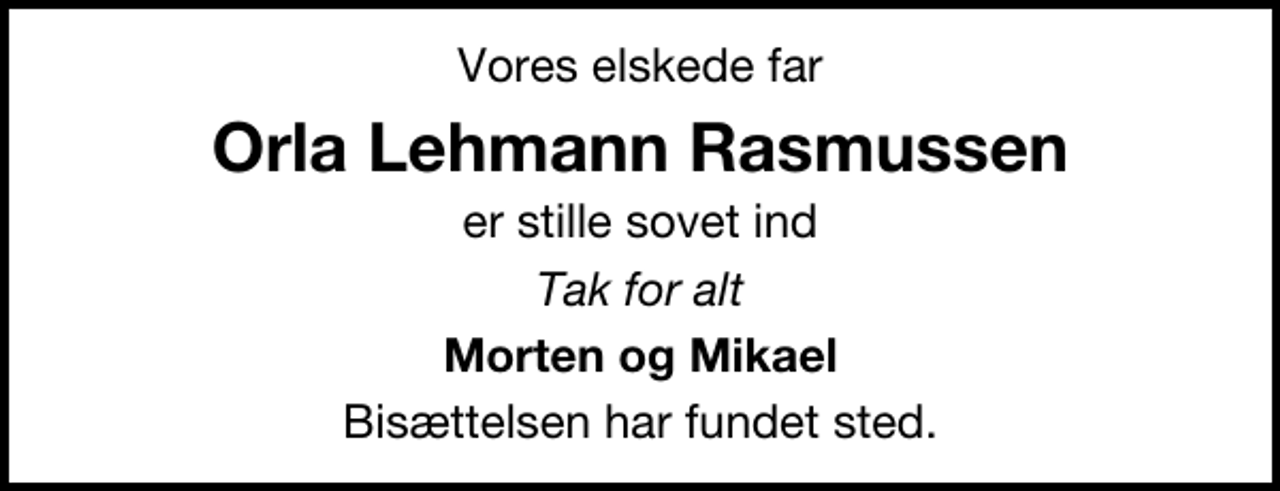 <p>Vores elskede far<br />Orla Lehmann Rasmussen<br />er stille sovet ind<br />Tak for alt<br />Morten og Mikael<br />Bisættelsen har fundet sted.</p>