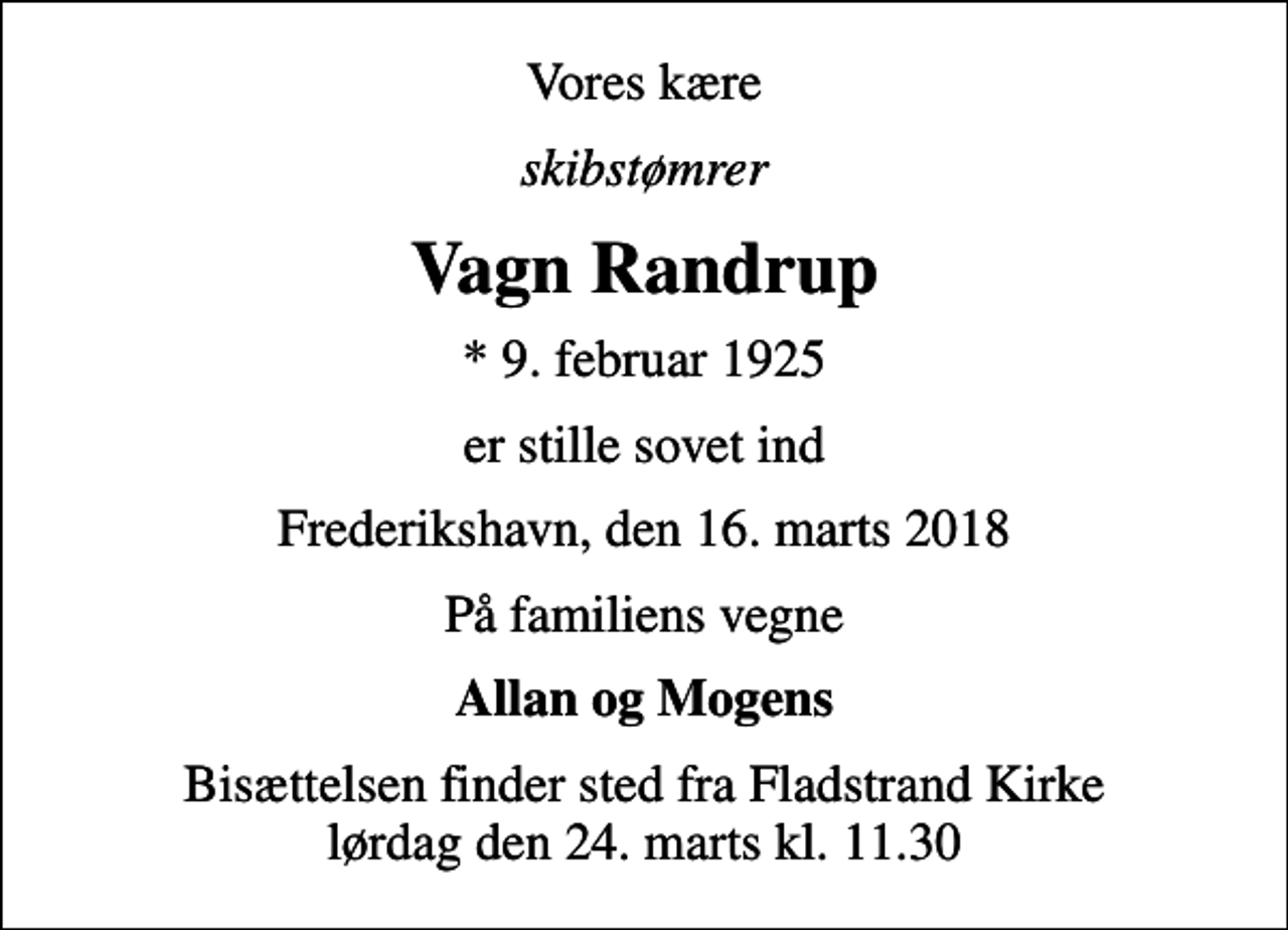 <p>Vores kære<br />skibstømrer<br />Vagn Randrup<br />* 9. februar 1925<br />er stille sovet ind<br />Frederikshavn, den 16. marts 2018<br />På familiens vegne<br />Allan og Mogens<br />Bisættelsen finder sted fra Fladstrand Kirke lørdag den 24. marts kl. 11.30</p>