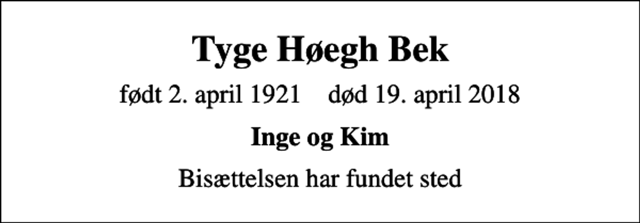 <p>Tyge Høegh Bek<br />født 2. april 1921 død 19. april 2018<br />Inge og Kim<br />Bisættelsen har fundet sted</p>