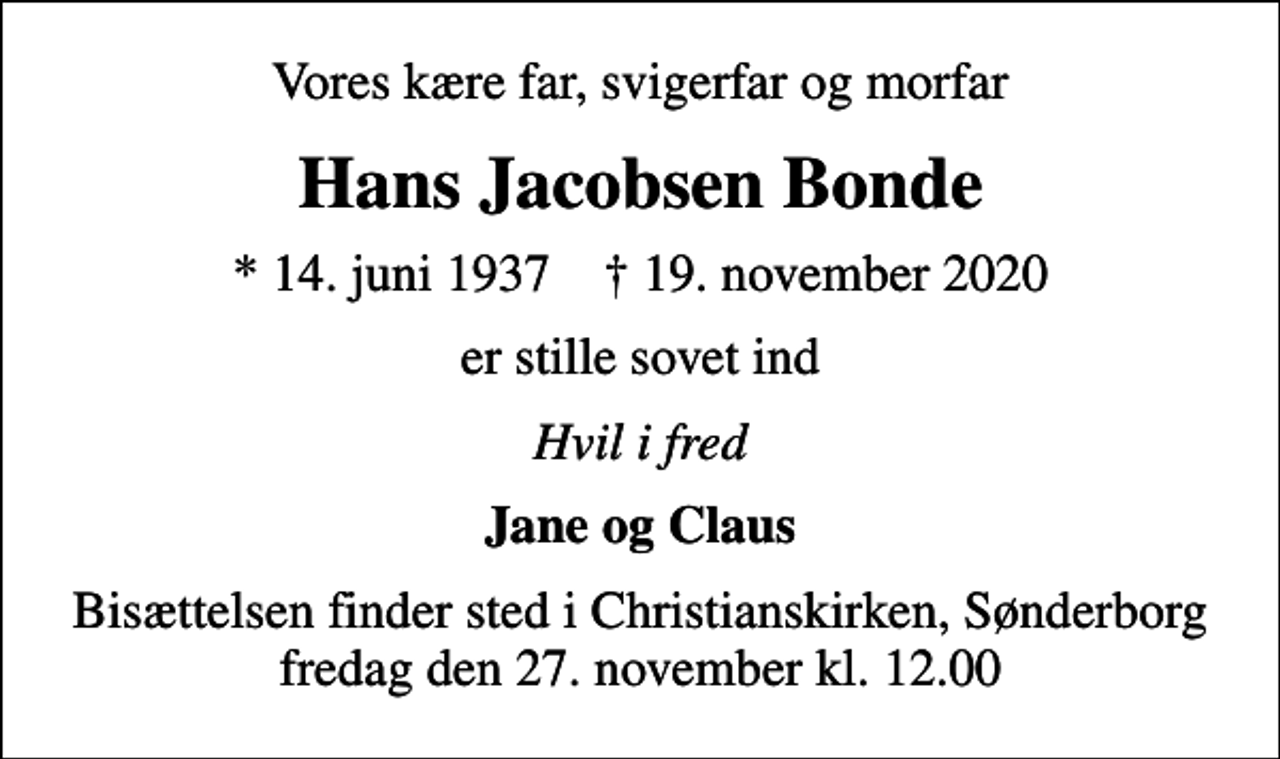 <p>Vores kære far, svigerfar og morfar<br />Hans Jacobsen Bonde<br />* 14. juni 1937 ✝ 19. november 2020<br />er stille sovet ind<br />Hvil i fred<br />Jane og Claus<br />Bisættelsen finder sted i Christianskirken, Sønderborg fredag den 27. november kl. 12.00</p>