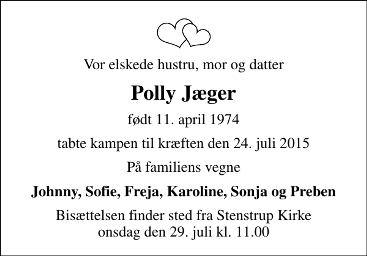 <p>Vor elskede hustru, mor og datter<br />Polly Jæger<br />født 11. april 1974<br />tabte kampen til kræften den 24. juli 2015<br />På familiens vegne<br />Johnny, Sofie, Freja, Karoline, Sonja og Preben<br />Bisættelsen finder sted fra Stenstrup Kirke onsdag den 29. juli kl. 11.00</p>